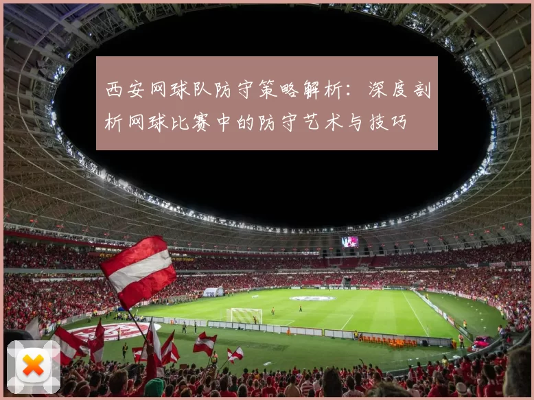 西安网球队防守策略解析：深度剖析网球比赛中的防守艺术与技巧