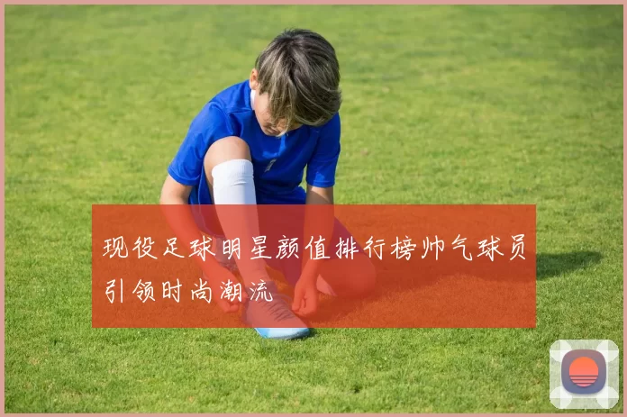 现役足球明星颜值排行榜帅气球员引领时尚潮流