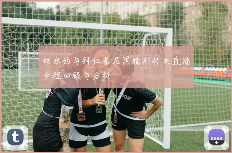 切尔西与拜仁慕尼黑精彩对决直播全程回顾与分析